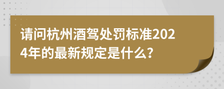 请问杭州酒驾处罚标准2024年的最新规定是什么？