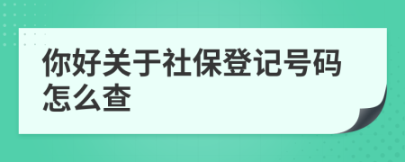 你好关于社保登记号码怎么查