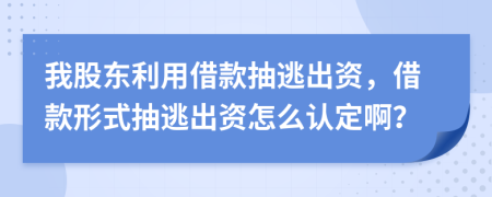 我股东利用借款抽逃出资，借款形式抽逃出资怎么认定啊？