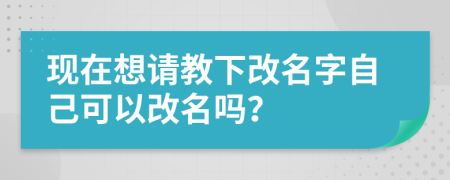现在想请教下改名字自己可以改名吗？
