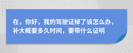在，你好，我的驾驶证掉了该怎么办，补大概要多久时间，要带什么证明