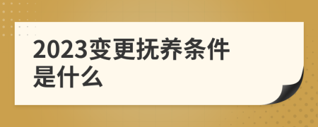 2023变更抚养条件是什么