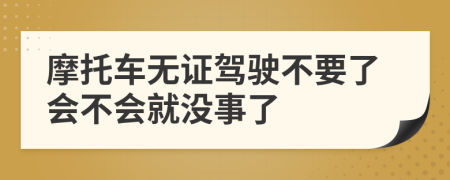 摩托车无证驾驶不要了会不会就没事了