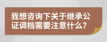 我想咨询下关于继承公证调档需要注意什么？