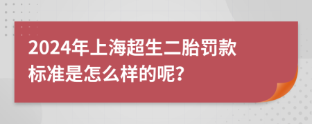 2024年上海超生二胎罚款标准是怎么样的呢？