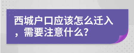 西城户口应该怎么迁入，需要注意什么？