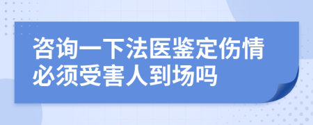 咨询一下法医鉴定伤情必须受害人到场吗