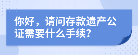 你好，请问存款遗产公证需要什么手续？