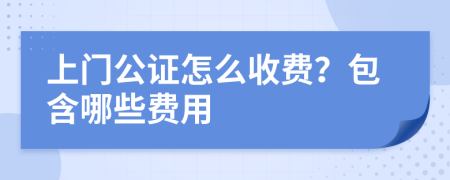 上门公证怎么收费？包含哪些费用