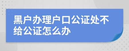 黑户办理户口公证处不给公证怎么办