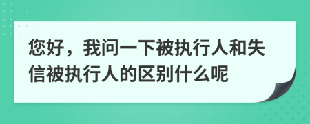 您好，我问一下被执行人和失信被执行人的区别什么呢