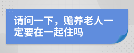 请问一下，赡养老人一定要在一起住吗