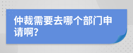 仲裁需要去哪个部门申请啊？