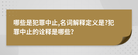 哪些是犯罪中止,名词解释定义是?犯罪中止的诠释是哪些？