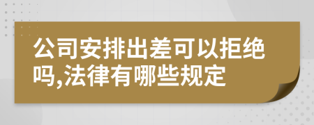 公司安排出差可以拒绝吗,法律有哪些规定