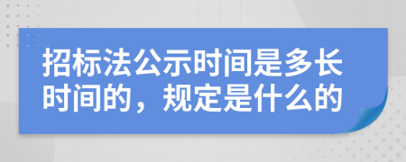 招标法公示时间是多长时间的，规定是什么的