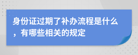 身份证过期了补办流程是什么，有哪些相关的规定