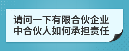 请问一下有限合伙企业中合伙人如何承担责任
