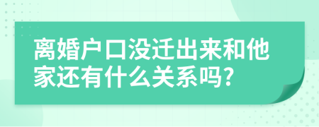 离婚户口没迁出来和他家还有什么关系吗?