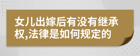 女儿出嫁后有没有继承权,法律是如何规定的