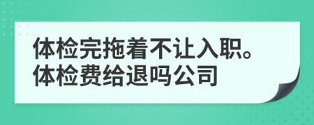 体检完拖着不让入职。体检费给退吗公司
