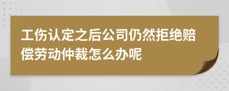 工伤认定之后公司仍然拒绝赔偿劳动仲裁怎么办呢
