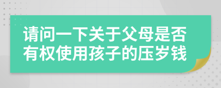 请问一下关于父母是否有权使用孩子的压岁钱