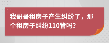 我哥哥租房子产生纠纷了，那个租房子纠纷110管吗？