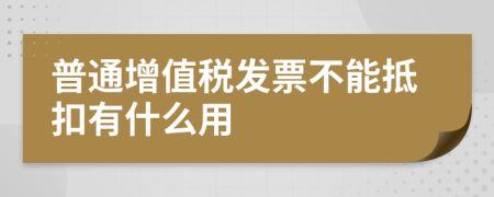 普通增值税发票不能抵扣有什么用