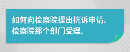 如何向检察院提出抗诉申请.检察院那个部门受理.
