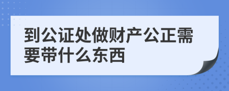 到公证处做财产公正需要带什么东西