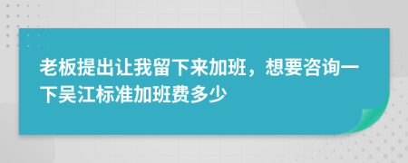 老板提出让我留下来加班，想要咨询一下吴江标准加班费多少