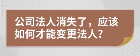 公司法人消失了，应该如何才能变更法人？