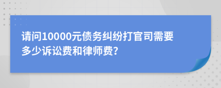 请问10000元债务纠纷打官司需要多少诉讼费和律师费？
