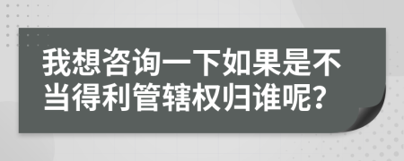 我想咨询一下如果是不当得利管辖权归谁呢？