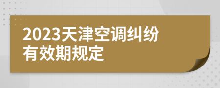 2023天津空调纠纷有效期规定