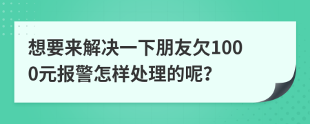 想要来解决一下朋友欠1000元报警怎样处理的呢？