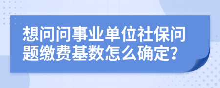 想问问事业单位社保问题缴费基数怎么确定？