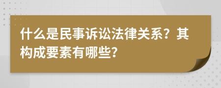 什么是民事诉讼法律关系？其构成要素有哪些？