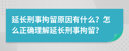 延长刑事拘留原因有什么？怎么正确理解延长刑事拘留？