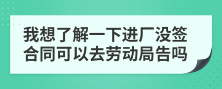我想了解一下进厂没签合同可以去劳动局告吗