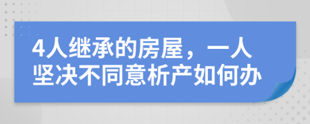 4人继承的房屋，一人坚决不同意析产如何办