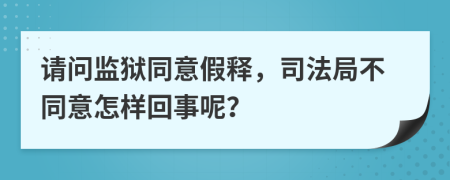 请问监狱同意假释，司法局不同意怎样回事呢？