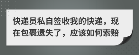 快递员私自签收我的快递，现在包裹遗失了，应该如何索赔