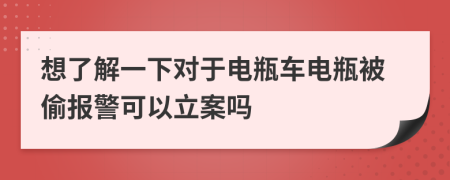 想了解一下对于电瓶车电瓶被偷报警可以立案吗