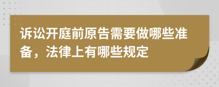 诉讼开庭前原告需要做哪些准备，法律上有哪些规定