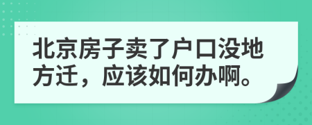北京房子卖了户口没地方迁，应该如何办啊。