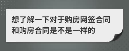 想了解一下对于购房网签合同和购房合同是不是一样的