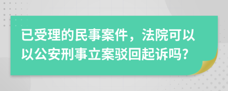 已受理的民事案件，法院可以以公安刑事立案驳回起诉吗?