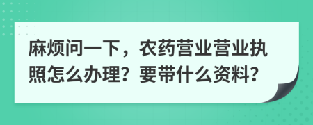 麻烦问一下，农药营业营业执照怎么办理？要带什么资料？